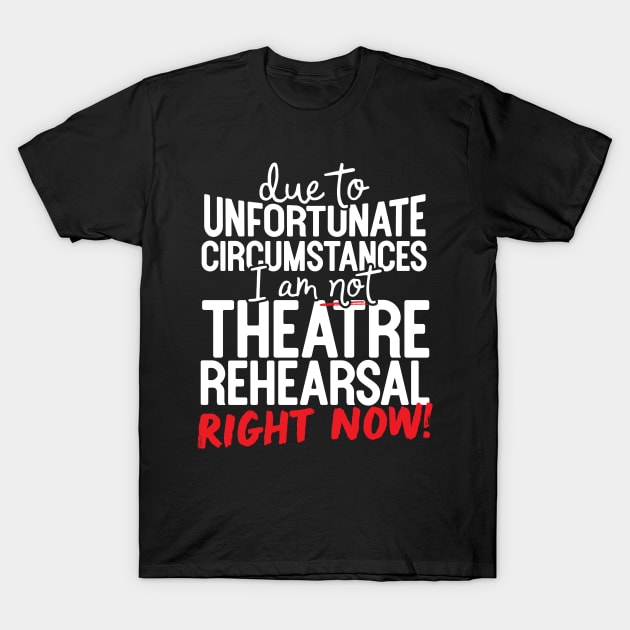 Due To Unfortunate Circumstances I Am Not At Theatre Rehearsal Right Now! T-Shirt by thingsandthings